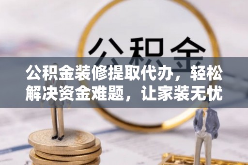 道县公积金装修提取代办，轻松解决资金难题，让家装无忧