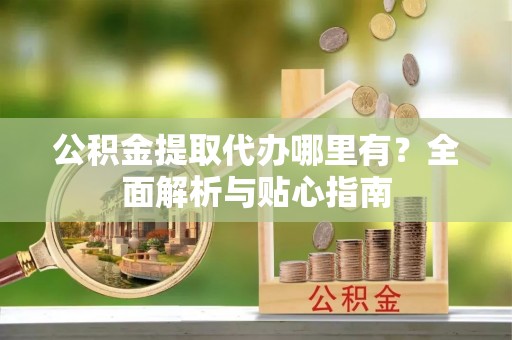 道县公积金提取代办哪里有？全面解析与贴心指南