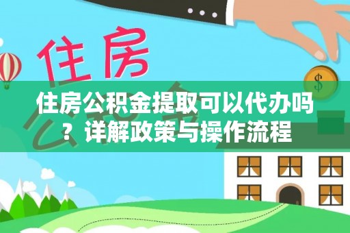 道县住房公积金提取可以代办吗？详解政策与操作流程