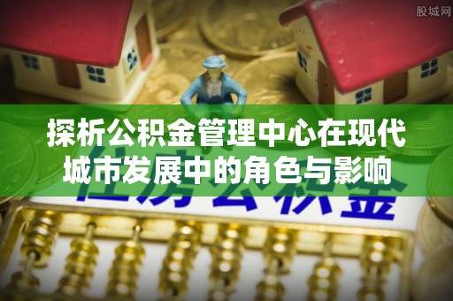 道县探析公积金管理中心在现代城市发展中的角色与影响