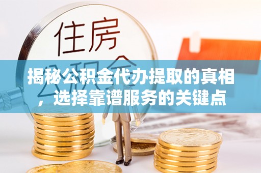 道县揭秘公积金代办提取的真相，选择靠谱服务的关键点