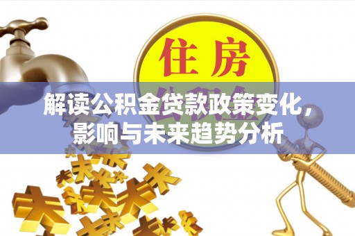 道县解读公积金贷款政策变化，影响与未来趋势分析