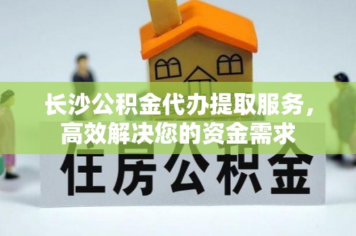 道县长沙公积金代办提取服务，高效解决您的资金需求