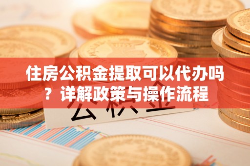 道县住房公积金提取可以代办吗？详解政策与操作流程