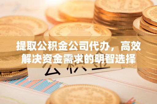 道县提取公积金公司代办，高效解决资金需求的明智选择