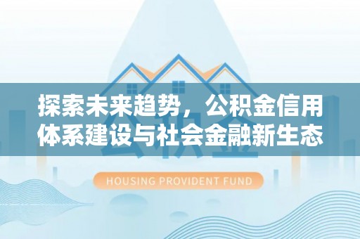 道县探索未来趋势，公积金信用体系建设与社会金融新生态