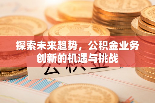 道县探索未来趋势，公积金业务创新的机遇与挑战