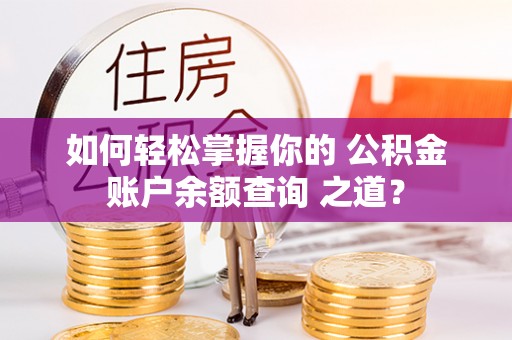 道县如何轻松掌握你的 公积金账户余额查询 之道？