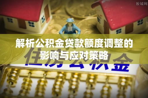 道县解析公积金贷款额度调整的影响与应对策略