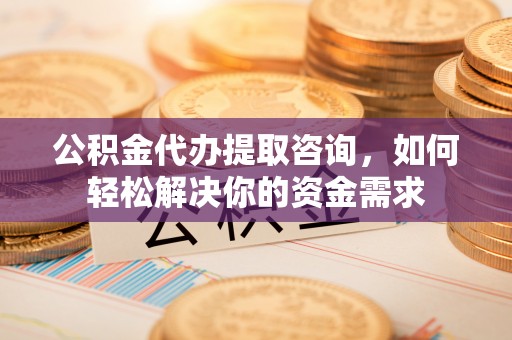 道县公积金代办提取咨询，如何轻松解决你的资金需求