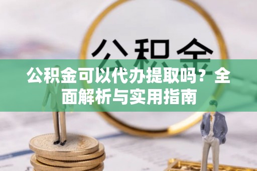 道县公积金可以代办提取吗？全面解析与实用指南