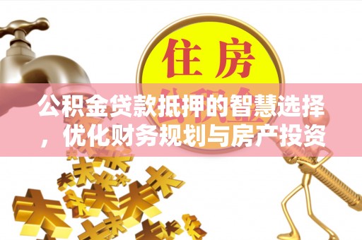 道县公积金贷款抵押的智慧选择，优化财务规划与房产投资