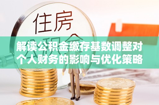 道县解读公积金缴存基数调整对个人财务的影响与优化策略