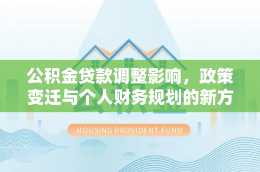 道县公积金贷款调整影响，政策变迁与个人财务规划的新方向