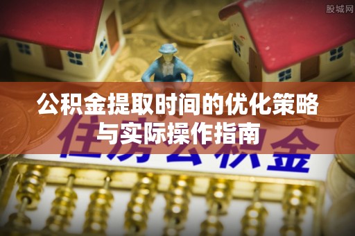 道县公积金提取时间的优化策略与实际操作指南