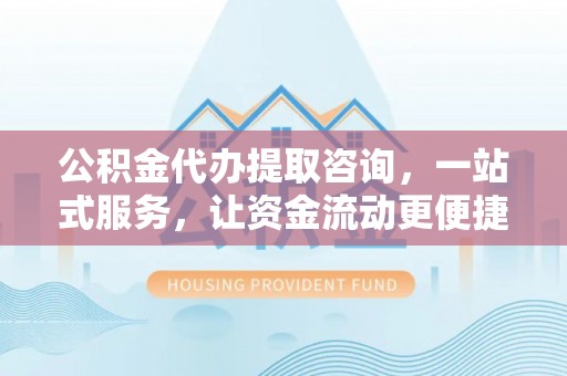道县公积金代办提取咨询，一站式服务，让资金流动更便捷