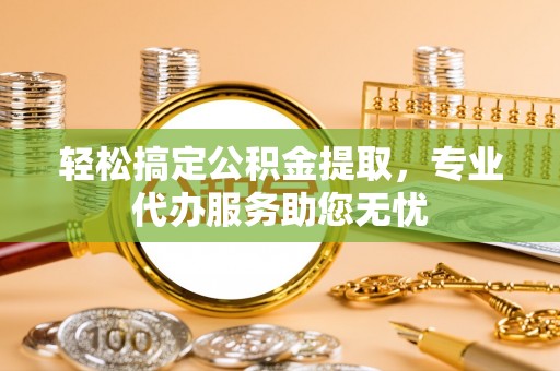 道县轻松搞定公积金提取，专业代办服务助您无忧