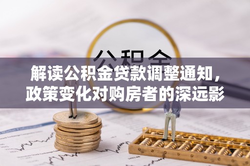 道县解读公积金贷款调整通知，政策变化对购房者的深远影响