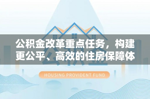 道县公积金改革重点任务，构建更公平、高效的住房保障体系