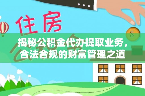 道县揭秘公积金代办提取业务，合法合规的财富管理之道