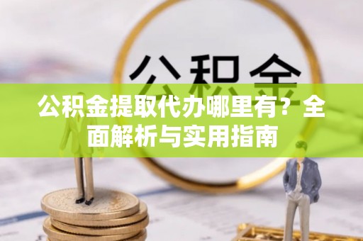 道县公积金提取代办哪里有？全面解析与实用指南