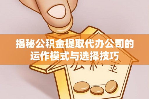 道县揭秘公积金提取代办公司的运作模式与选择技巧