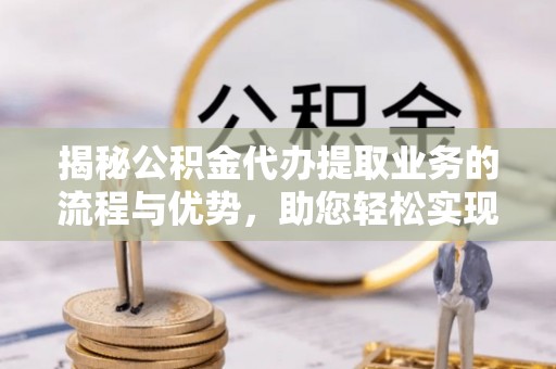 道县揭秘公积金代办提取业务的流程与优势，助您轻松实现资金利用最大化