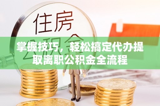 道县掌握技巧，轻松搞定代办提取离职公积金全流程