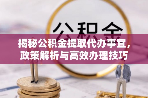 道县揭秘公积金提取代办事宜，政策解析与高效办理技巧