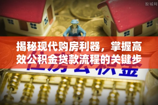 道县揭秘现代购房利器，掌握高效公积金贷款流程的关键步骤