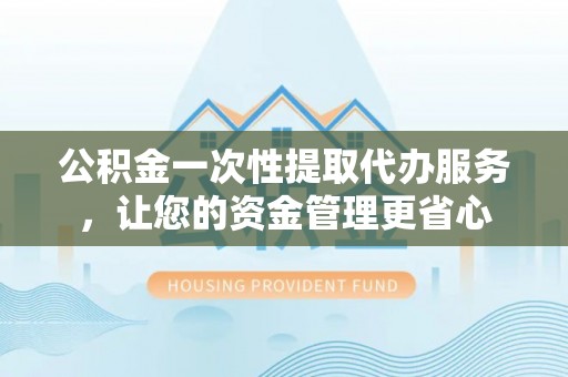 道县公积金一次性提取代办服务，让您的资金管理更省心