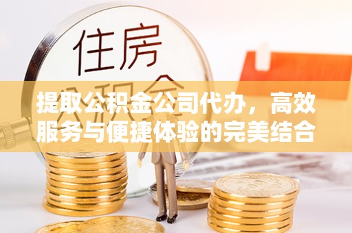 道县提取公积金公司代办，高效服务与便捷体验的完美结合