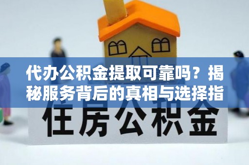 道县代办公积金提取可靠吗？揭秘服务背后的真相与选择指南