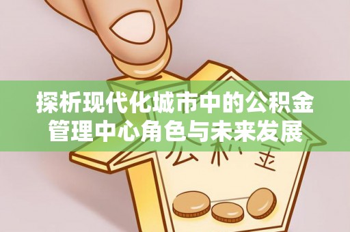 道县探析现代化城市中的公积金管理中心角色与未来发展