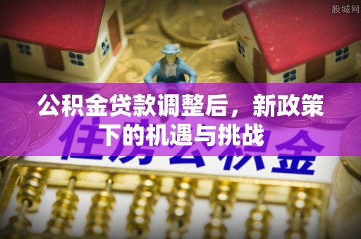 道县公积金贷款调整后，新政策下的机遇与挑战