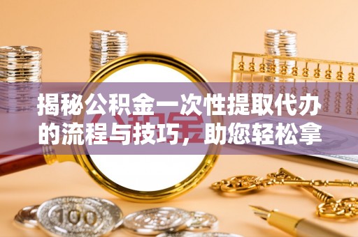 道县揭秘公积金一次性提取代办的流程与技巧，助您轻松拿钱！