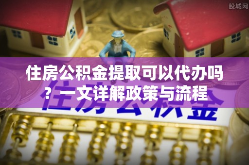 道县住房公积金提取可以代办吗？一文详解政策与流程
