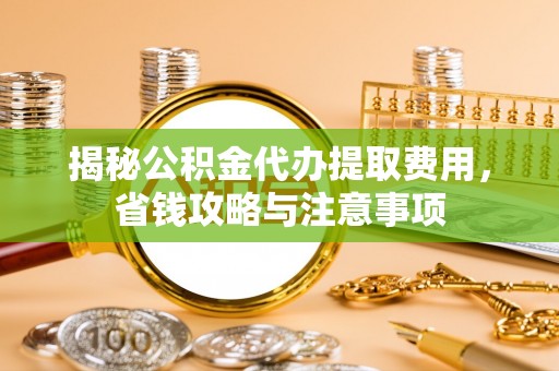 道县揭秘公积金代办提取费用，省钱攻略与注意事项