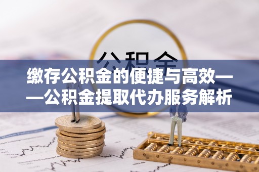 道县缴存公积金的便捷与高效——公积金提取代办服务解析