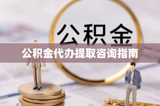 道县公积金代办提取咨询指南