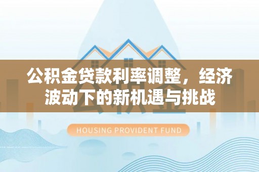 道县公积金贷款利率调整，经济波动下的新机遇与挑战