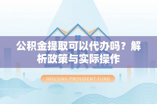 道县公积金提取可以代办吗？解析政策与实际操作