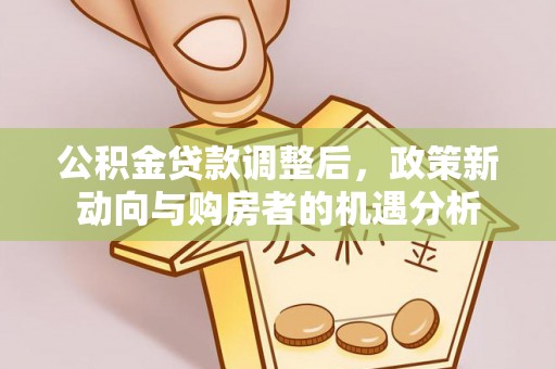 道县公积金贷款调整后，政策新动向与购房者的机遇分析