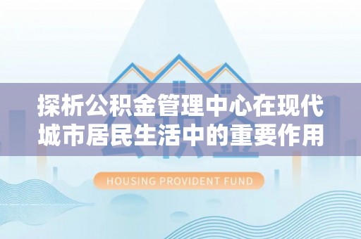 道县探析公积金管理中心在现代城市居民生活中的重要作用