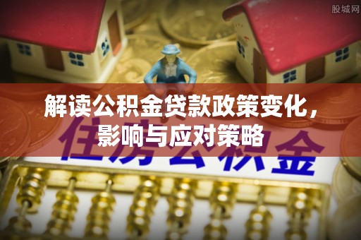 道县解读公积金贷款政策变化，影响与应对策略