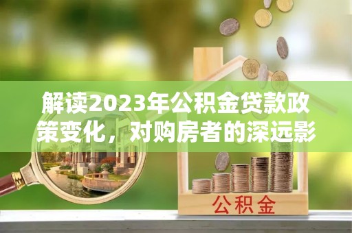 道县解读2023年公积金贷款政策变化，对购房者的深远影响