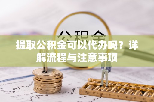 道县提取公积金可以代办吗？详解流程与注意事项
