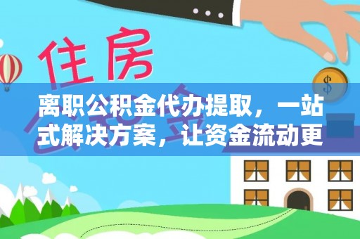 道县离职公积金代办提取，一站式解决方案，让资金流动更便捷