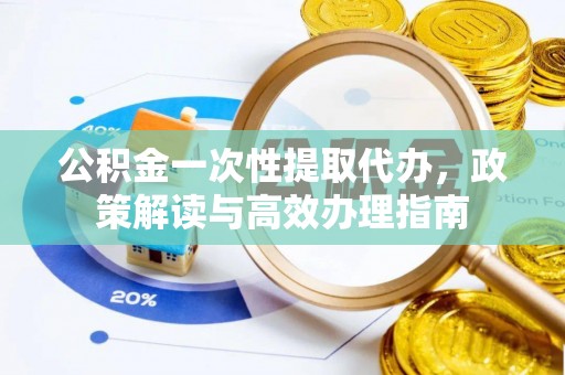 道县公积金一次性提取代办，政策解读与高效办理指南