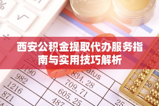 道县西安公积金提取代办服务指南与实用技巧解析